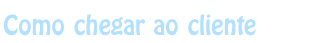 Como chegar ao cliente